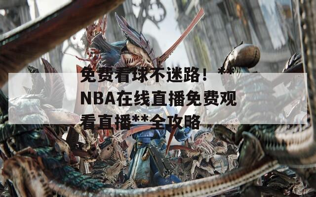 免费看球不迷路！**NBA在线直播免费观看直播**全攻略