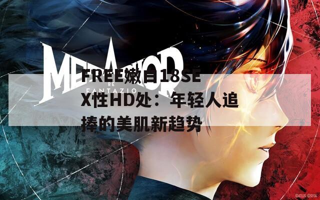 FREE嫩白18SEX性HD处：年轻人追捧的美肌新趋势