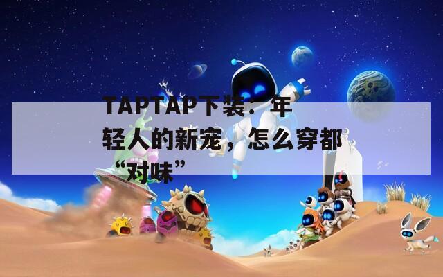 TAPTAP下装：年轻人的新宠，怎么穿都“对味”