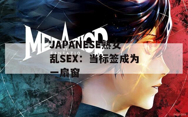 JΑPΑNESE熟女乱SEX：当标签成为一扇窗