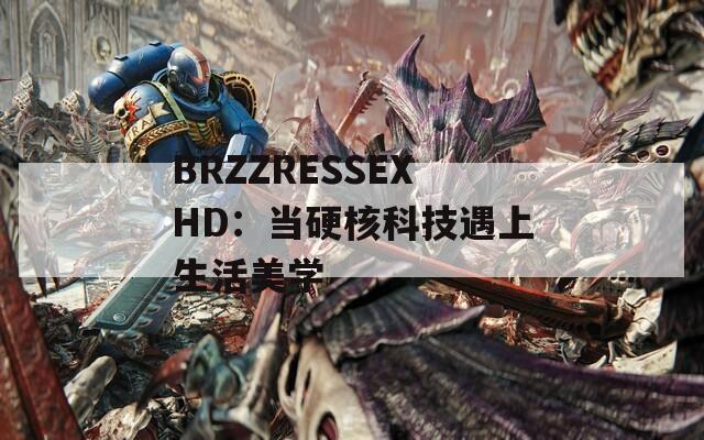 BRZZRESSEXHD：当硬核科技遇上生活美学