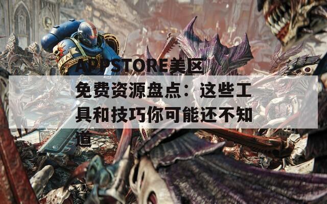 APPSTORE美区免费资源盘点：这些工具和技巧你可能还不知道