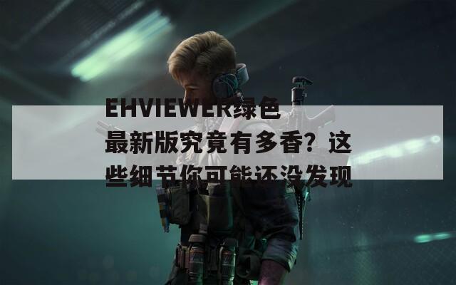 EHVIEWER绿色最新版究竟有多香？这些细节你可能还没发现