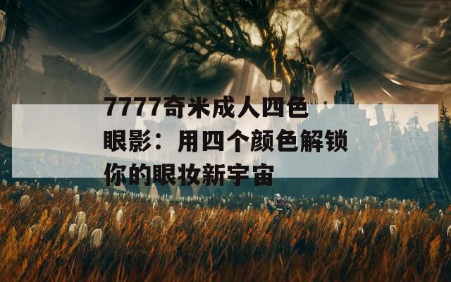 7777奇米成人四色眼影：用四个颜色解锁你的眼妆新宇宙