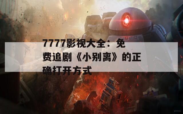 7777影视大全：免费追剧《小别离》的正确打开方式