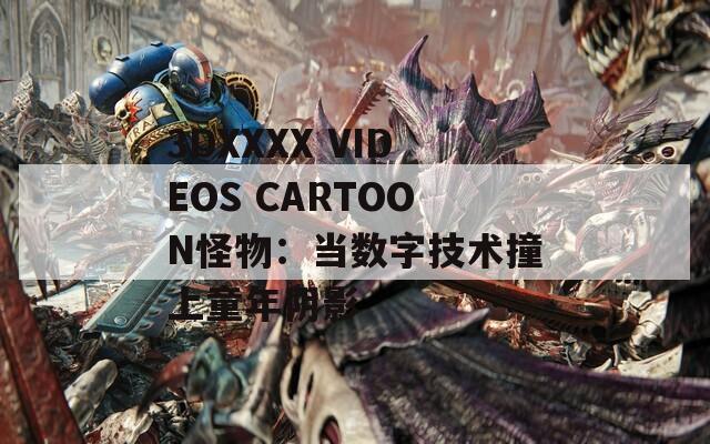 3DXXXX VIDEOS CARTOON怪物：当数字技术撞上童年阴影