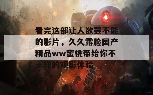 看完这部让人欲罢不能的影片，久久露脸国产精品ww蜜桃带给你不一样的观影体验