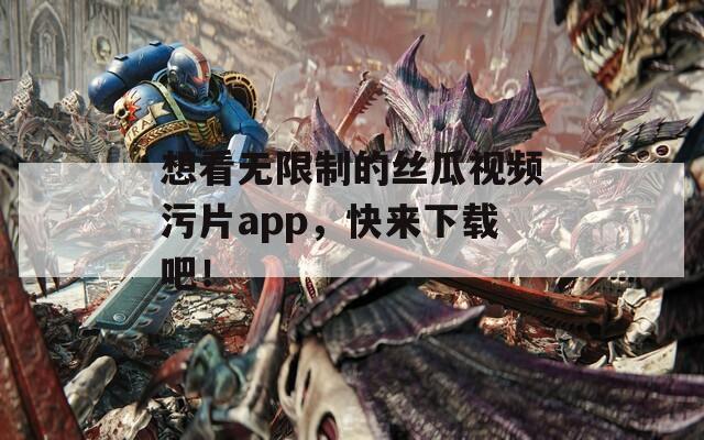 想看无限制的丝瓜视频污片app，快来下载吧！