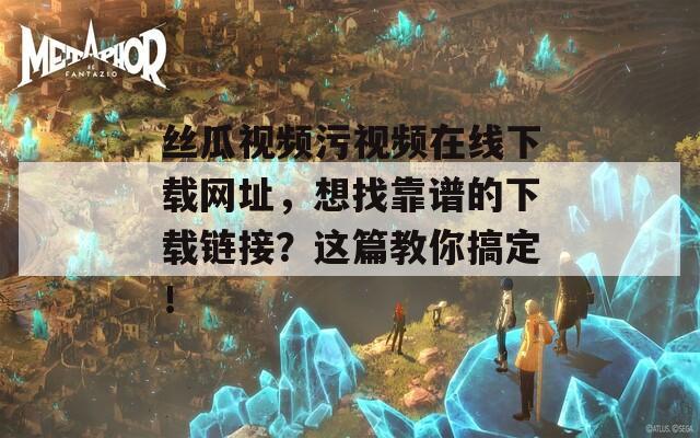 丝瓜视频污视频在线下载网址，想找靠谱的下载链接？这篇教你搞定！