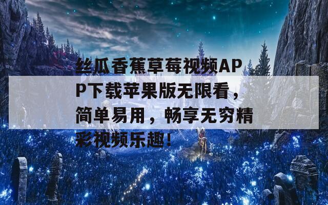 丝瓜香蕉草莓视频APP下载苹果版无限看，简单易用，畅享无穷精彩视频乐趣！