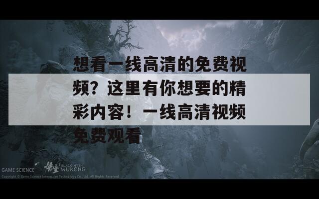 想看一线高清的免费视频？这里有你想要的精彩内容！一线高清视频免费观看