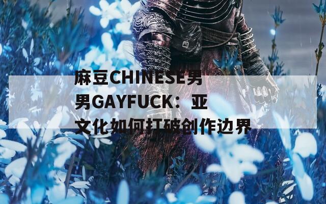 麻豆CHINESE男男GAYFUCK：亚文化如何打破创作边界