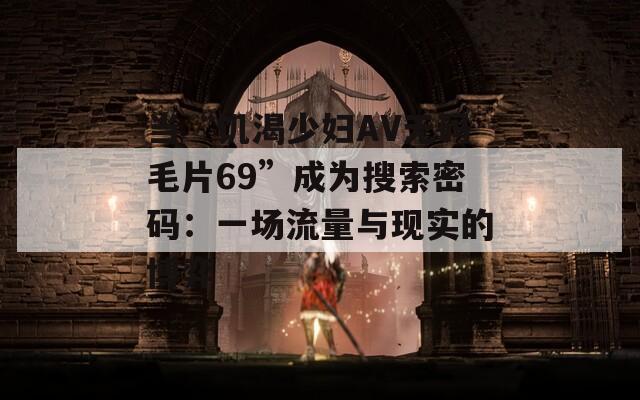 当“饥渴少妇AV无码毛片69”成为搜索密码：一场流量与现实的博弈