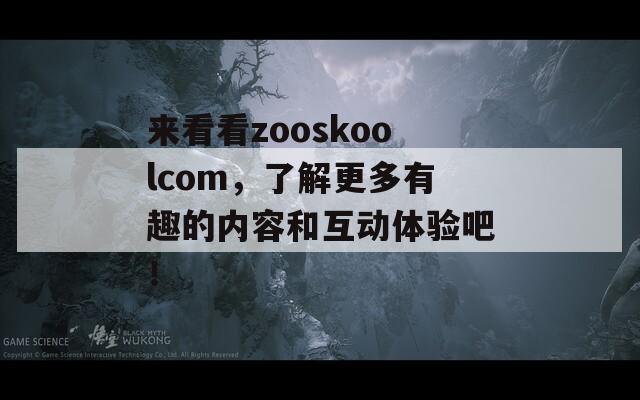 来看看zooskoolcom，了解更多有趣的内容和互动体验吧！