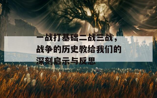 一战打基础二战三战，战争的历史教给我们的深刻启示与反思