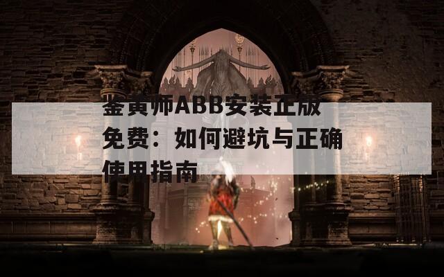 鉴黄师ABB安装正版免费：如何避坑与正确使用指南