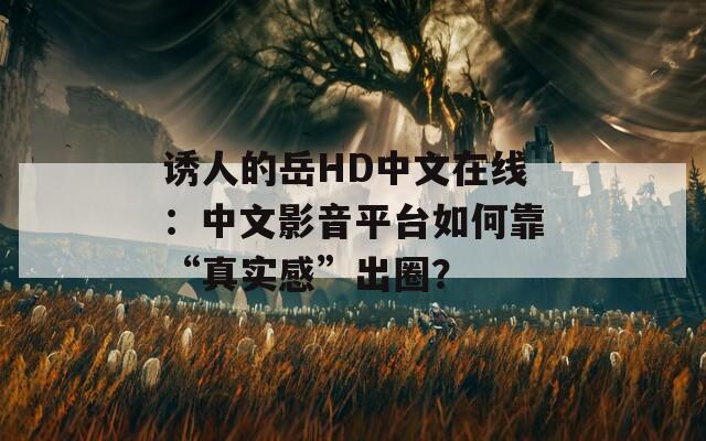 诱人的岳HD中文在线：中文影音平台如何靠“真实感”出圈？