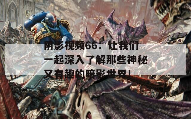 阴影视频66：让我们一起深入了解那些神秘又有趣的暗影世界！