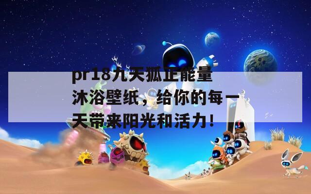 pr18九天狐正能量沐浴壁纸，给你的每一天带来阳光和活力！