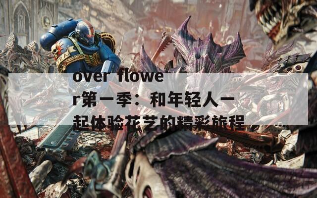 over flower第一季：和年轻人一起体验花艺的精彩旅程