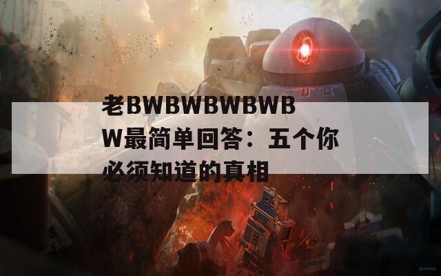 老BWBWBWBWBW最简单回答：五个你必须知道的真相