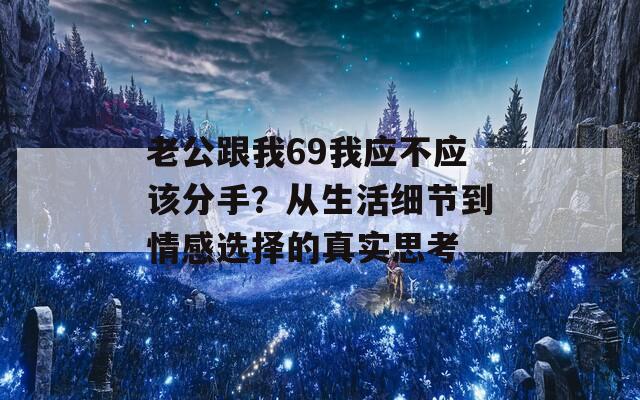 老公跟我69我应不应该分手？从生活细节到情感选择的真实思考