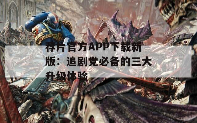 荐片官方APP下载新版：追剧党必备的三大升级体验