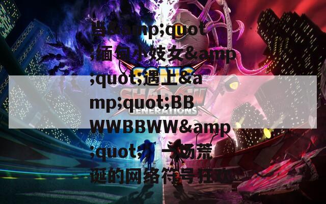 当&quot;缅甸小妓女&quot;遇上&quot;BBWWBBWW&quot;：一场荒诞的网络符号狂欢