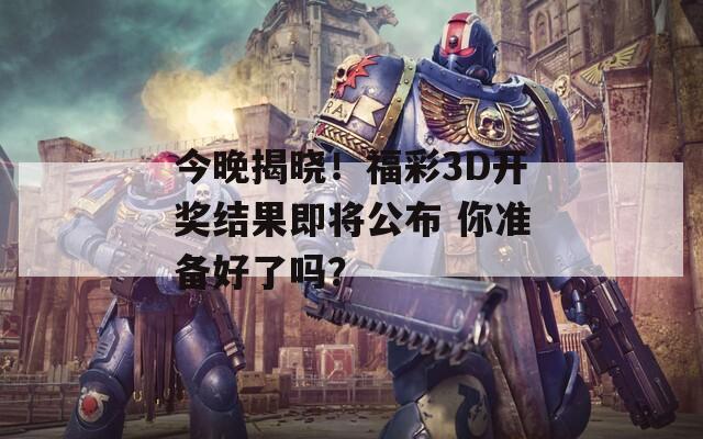 今晚揭晓！福彩3D开奖结果即将公布 你准备好了吗？