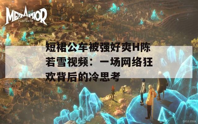 短裙公车被强好爽H陈若雪视频：一场网络狂欢背后的冷思考