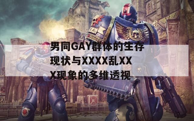 男同GAY群体的生存现状与XXXX乱XXX现象的多维透视