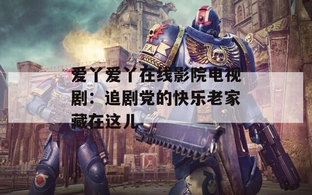 爱丫爱丫在线影院电视剧：追剧党的快乐老家藏在这儿