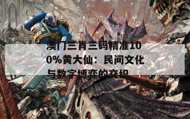 澳门三肖三码精准100%黄大仙：民间文化与数字博弈的交织