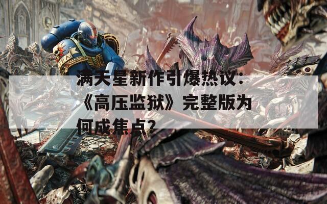 满天星新作引爆热议：《高压监狱》完整版为何成焦点？