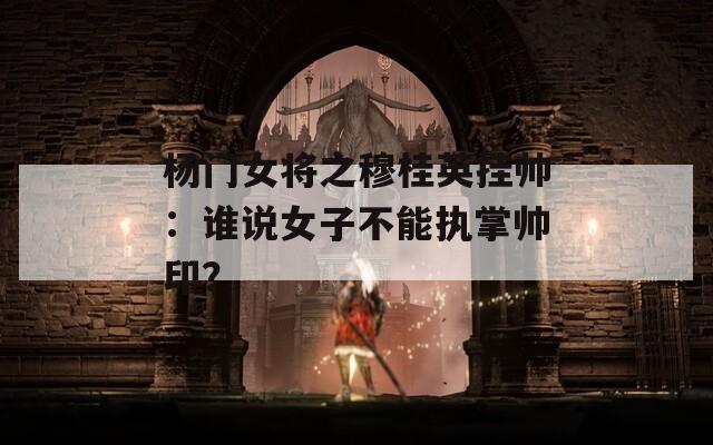 杨门女将之穆桂英挂帅：谁说女子不能执掌帅印？