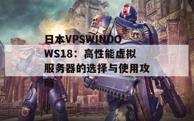 日本VPSWINDOWS18：高性能虚拟服务器的选择与使用攻略