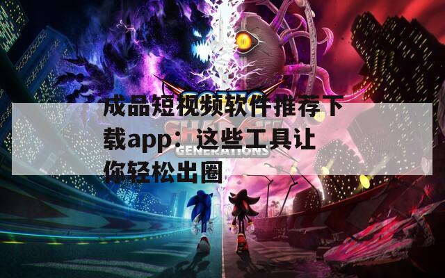 成品短视频软件推荐下载app：这些工具让你轻松出圈