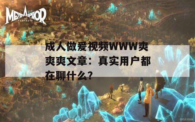 成人做爰视频WWW爽爽爽文章：真实用户都在聊什么？