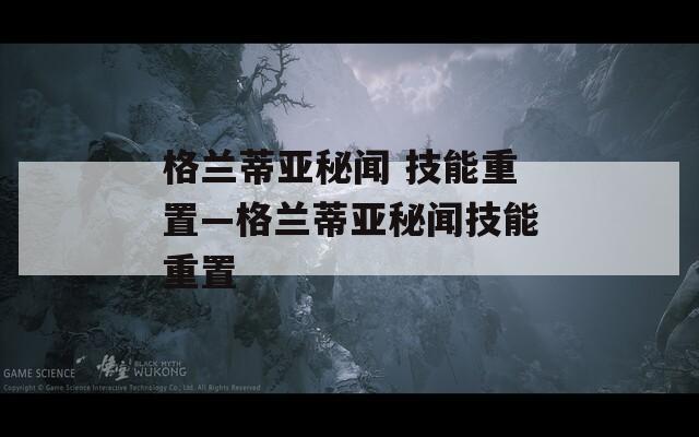 格兰蒂亚秘闻 技能重置—格兰蒂亚秘闻技能重置