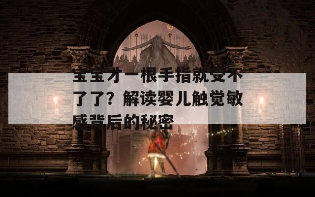 宝宝才一根手指就受不了了？解读婴儿触觉敏感背后的秘密