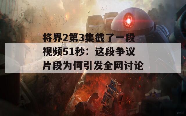 将界2第3集截了一段视频51秒：这段争议片段为何引发全网讨论？