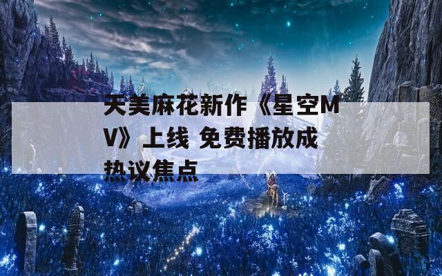 天美麻花新作《星空MV》上线 免费播放成热议焦点