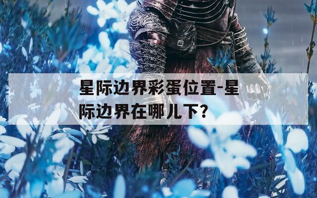 星际边界彩蛋位置-星际边界在哪儿下？