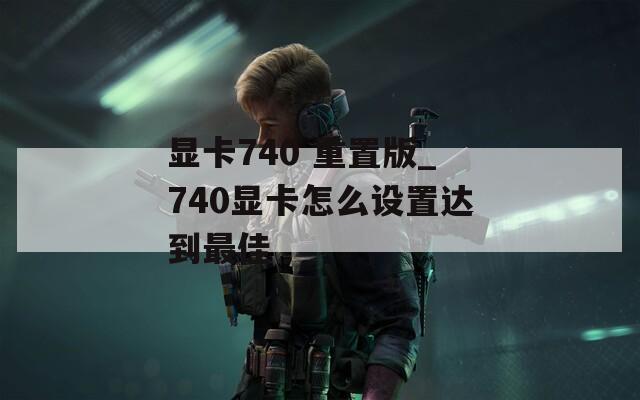 显卡740 重置版_740显卡怎么设置达到最佳