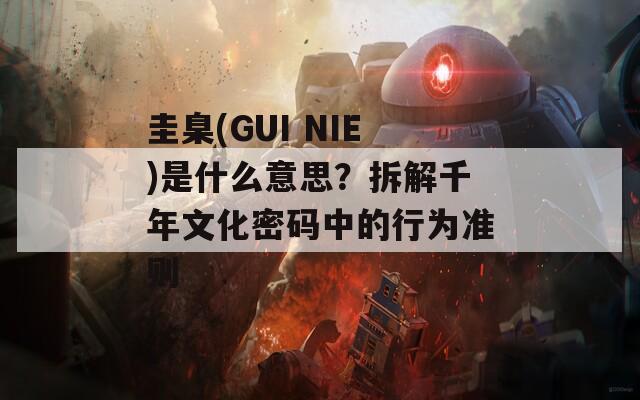 圭臬(GUI NIE)是什么意思？拆解千年文化密码中的行为准则