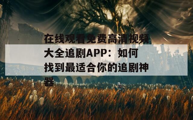 在线观看免费高清视频大全追剧APP：如何找到最适合你的追剧神器