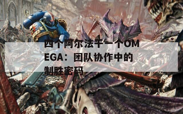 四个阿尔法干一个OMEGA：团队协作中的制胜密码