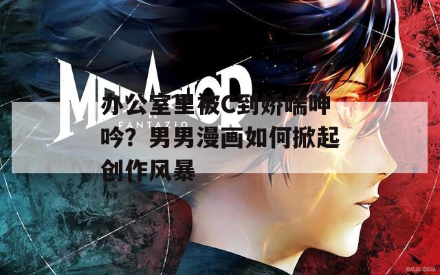 办公室里被C到娇喘呻吟？男男漫画如何掀起创作风暴