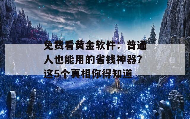 免费看黄金软件：普通人也能用的省钱神器？这5个真相你得知道