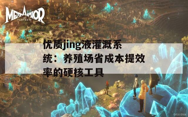 优质jing液灌溉系统：养殖场省成本提效率的硬核工具